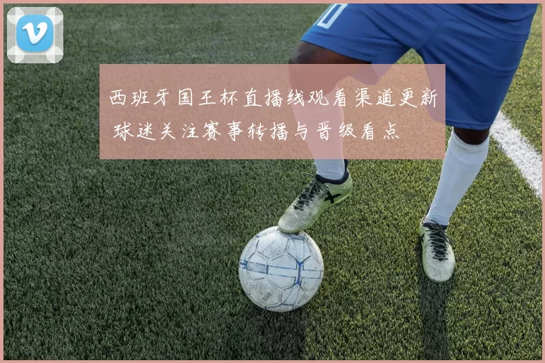 西班牙国王杯直播线观看渠道更新 球迷关注赛事转播与晋级看点