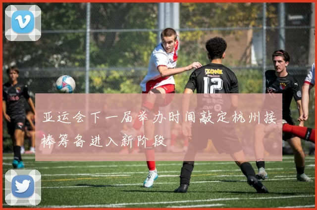 亚运会下一届举办时间敲定杭州接棒筹备进入新阶段