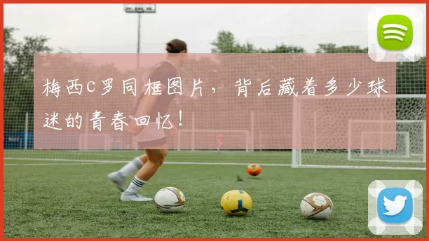 梅西c罗同框图片，背后藏着多少球迷的青春回忆！