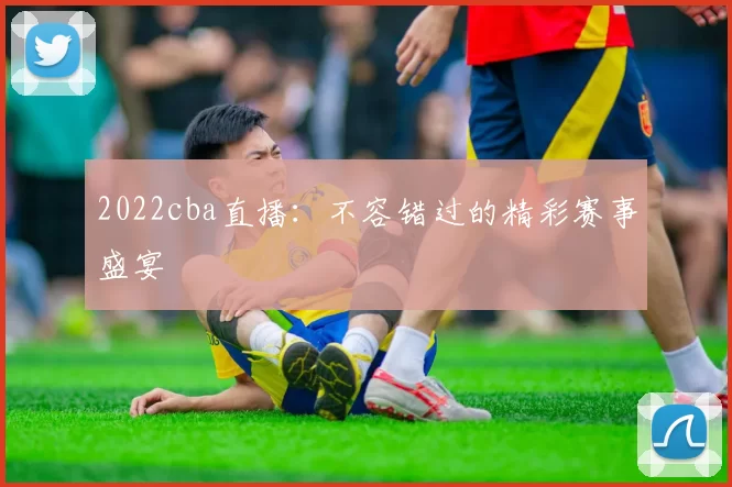 2022cba直播：不容错过的精彩赛事盛宴