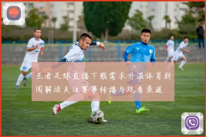 王者足球直播下载需求升温体育新闻解读关注赛事转播与观看渠道