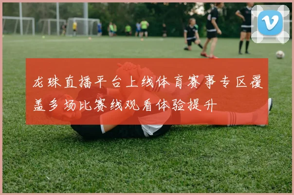 龙珠直播平台上线体育赛事专区覆盖多场比赛线观看体验提升
