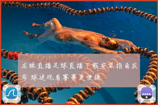 龙珠直播足球直播下载安装指南发布 球迷观看赛事更便捷