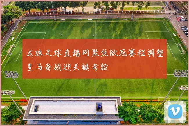 龙珠足球直播网聚焦欧冠赛程调整皇马备战迎关键考验