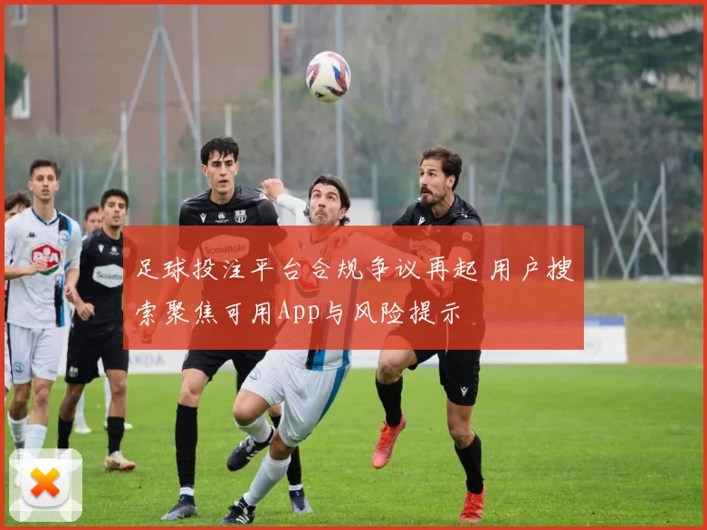 足球投注平台合规争议再起 用户搜索聚焦可用App与风险提示