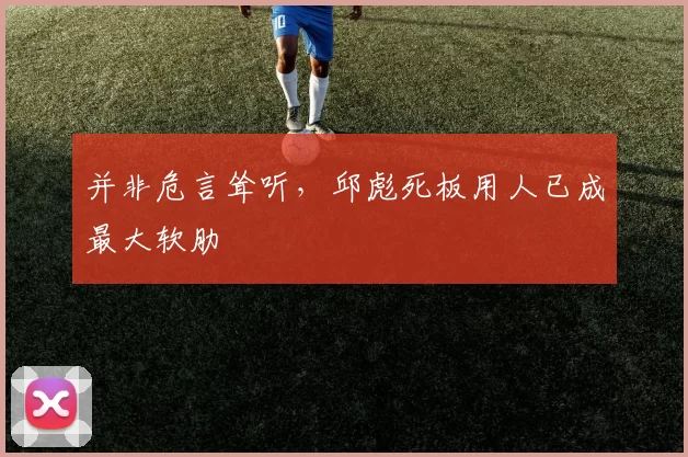 并非危言耸听,邱彪死板用人已成最大软肋