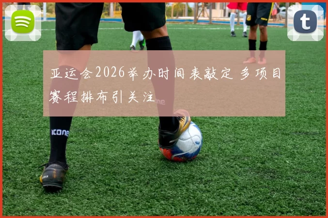 亚运会2026举办时间表敲定 多项目赛程排布引关注