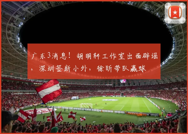 广东3消息!胡明轩工作室出面辟谣,深圳签新小外,徐昕带队赢球