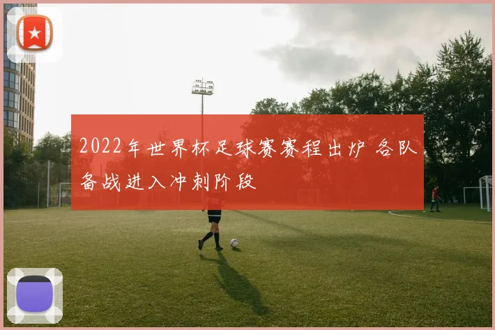 2022年世界杯足球赛赛程出炉 各队备战进入冲刺阶段