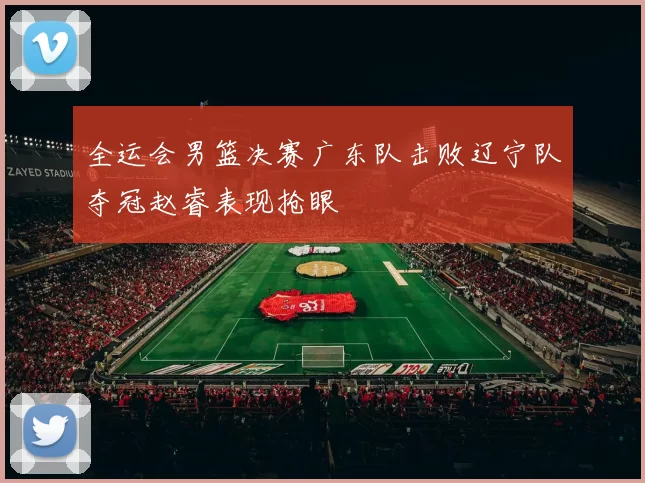 全运会男篮决赛广东队击败辽宁队夺冠赵睿表现抢眼