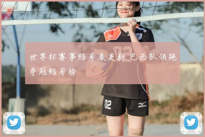世界杯赛事赔率表更新 巴西队领跑夺冠赔率榜