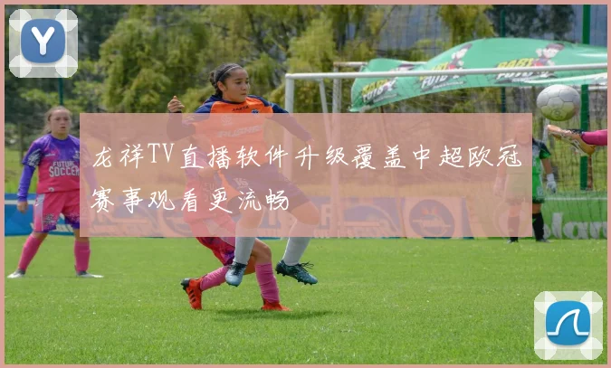龙祥TV直播软件升级覆盖中超欧冠赛事观看更流畅