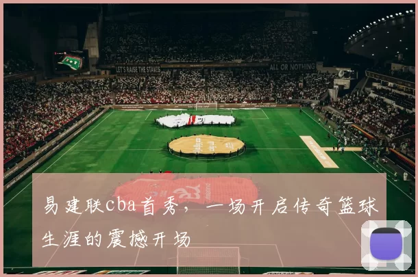 易建联cba首秀,一场开启传奇篮球生涯的震撼开场