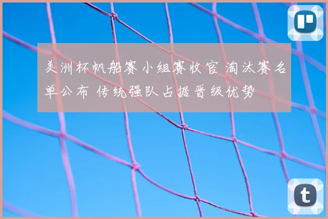 美洲杯帆船赛小组赛收官 淘汰赛名单公布 传统强队占据晋级优势