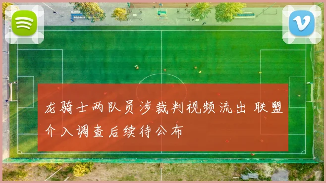 龙骑士两队员涉裁判视频流出 联盟介入调查后续待公布