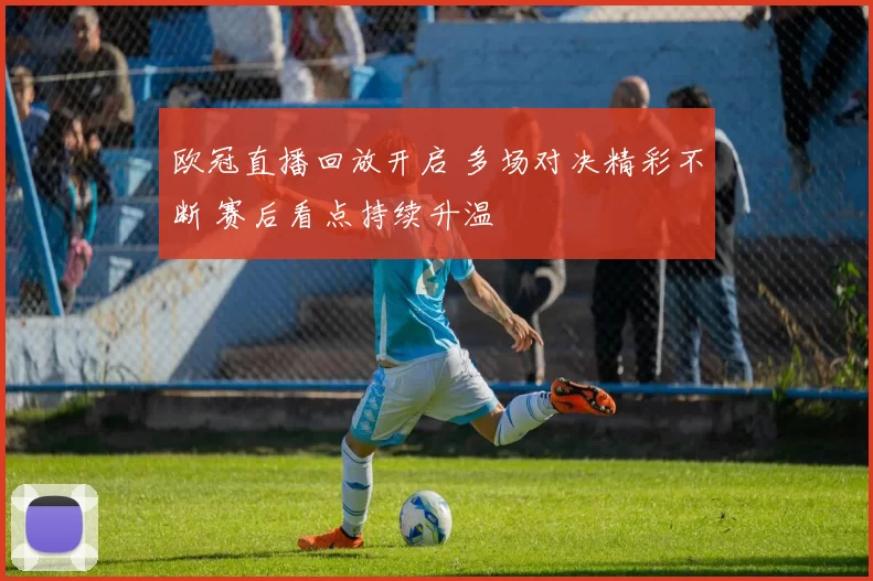 欧冠直播回放开启 多场对决精彩不断 赛后看点持续升温