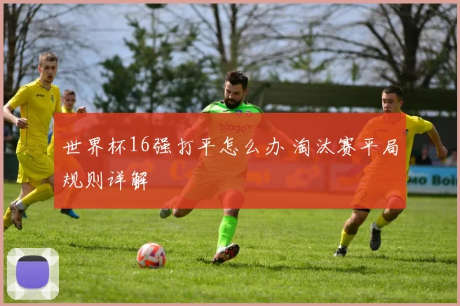 世界杯16强打平怎么办 淘汰赛平局规则详解