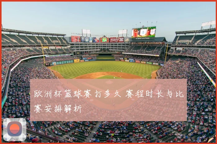 欧洲杯篮球赛打多久 赛程时长与比赛安排解析