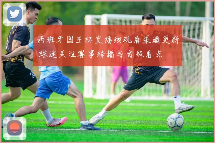 西班牙国王杯直播线观看渠道更新 球迷关注赛事转播与晋级看点