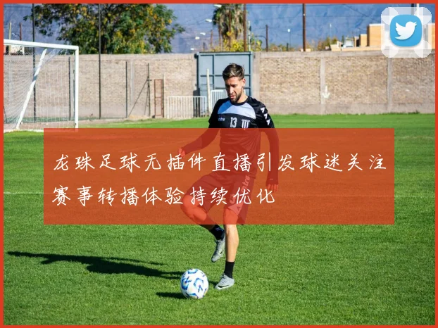 龙珠足球无插件直播引发球迷关注赛事转播体验持续优化