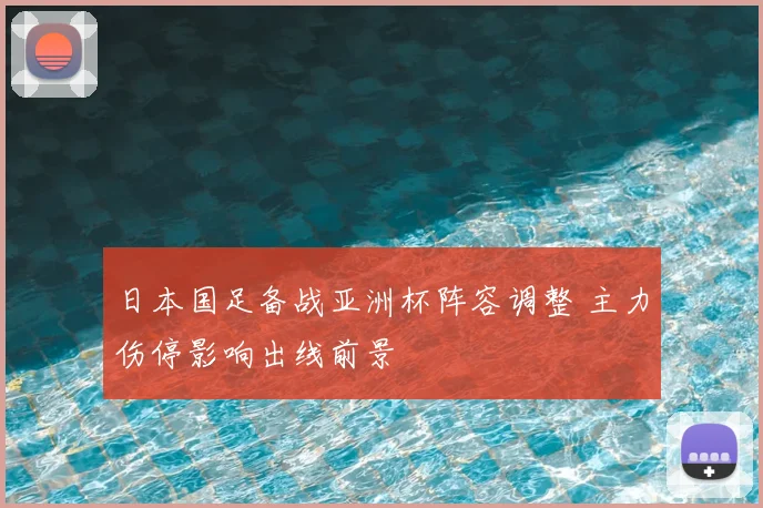 日本国足备战亚洲杯阵容调整 主力伤停影响出线前景