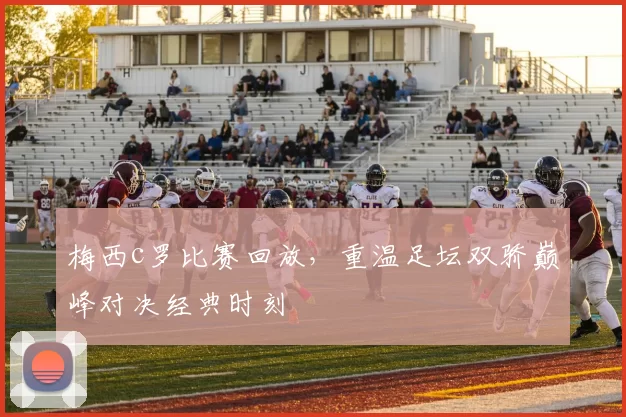 梅西c罗比赛回放，重温足坛双骄巅峰对决经典时刻