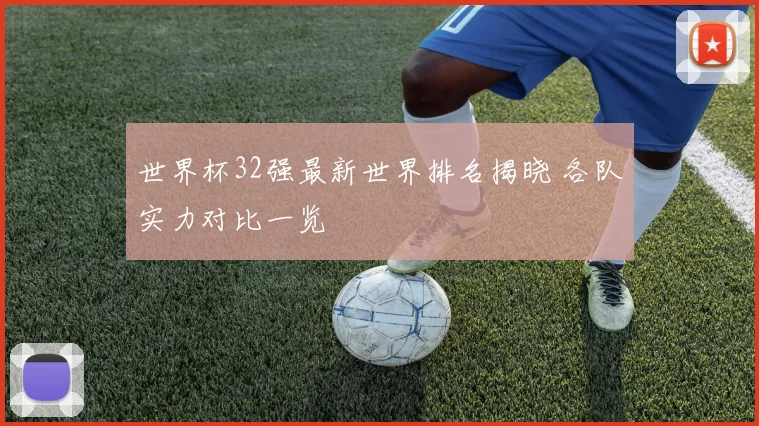 世界杯32强最新世界排名揭晓 各队实力对比一览