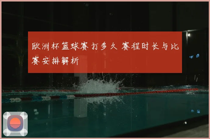 欧洲杯篮球赛打多久 赛程时长与比赛安排解析
