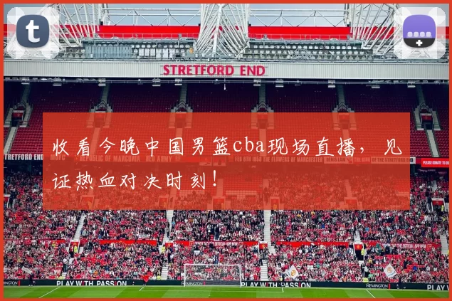 收看今晚中国男篮cba现场直播，见证热血对决时刻！