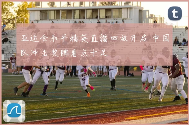 亚运会和平精英直播回放开启 中国队冲击奖牌看点十足