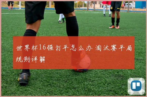 世界杯16强打平怎么办 淘汰赛平局规则详解