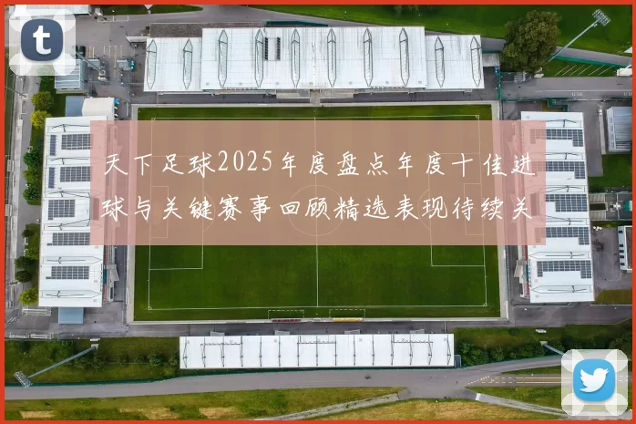天下足球2025年度盘点年度十佳进球与关键赛事回顾精选表现待续关注