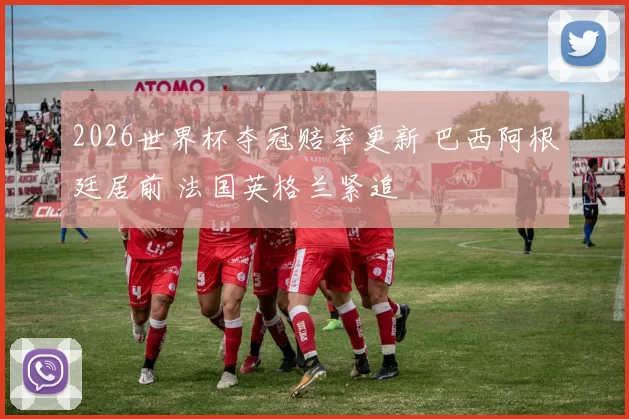 2026世界杯夺冠赔率更新 巴西阿根廷居前 法国英格兰紧追