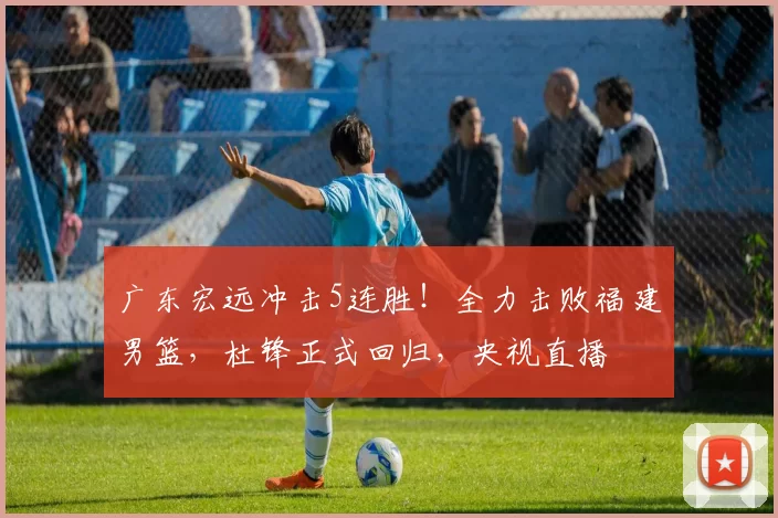 广东宏远冲击5连胜！全力击败福建男篮，杜锋正式回归，央视直播